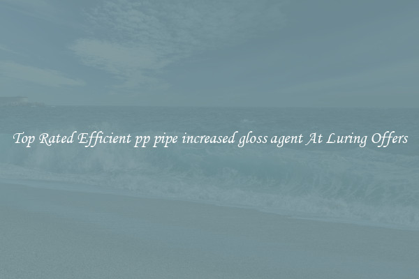 Top Rated Efficient pp pipe increased gloss agent At Luring Offers