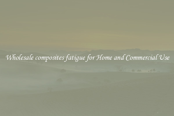 Wholesale composites fatigue for Home and Commercial Use