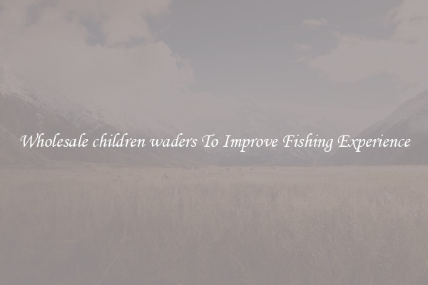 Wholesale children waders To Improve Fishing Experience