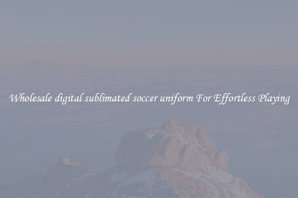 Wholesale digital sublimated soccer uniform For Effortless Playing