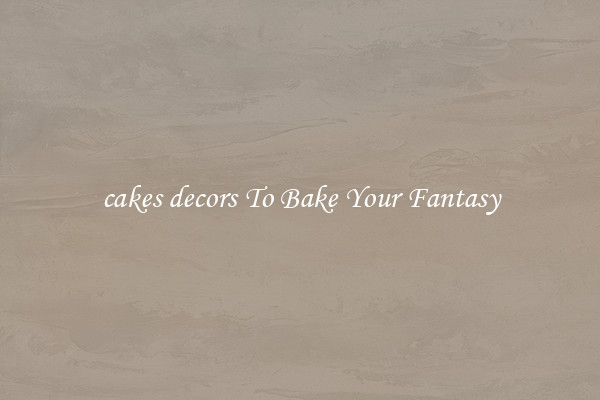 cakes decors To Bake Your Fantasy
