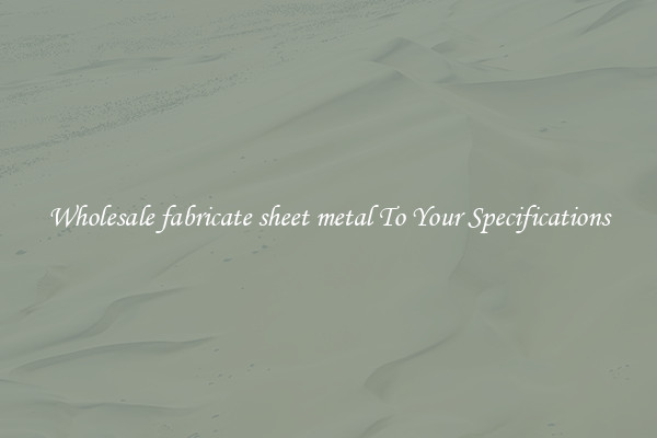 Wholesale fabricate sheet metal To Your Specifications