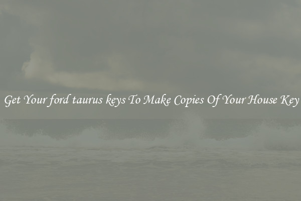 Get Your ford taurus keys To Make Copies Of Your House Key