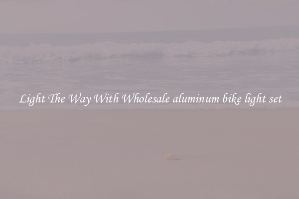 Light The Way With Wholesale aluminum bike light set