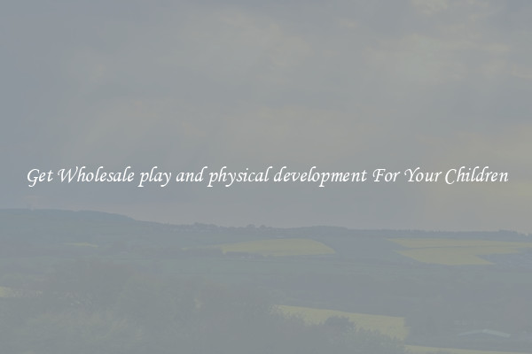 Get Wholesale play and physical development For Your Children