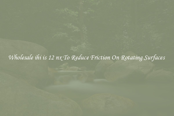 Wholesale ihi is 12 nx To Reduce Friction On Rotating Surfaces 