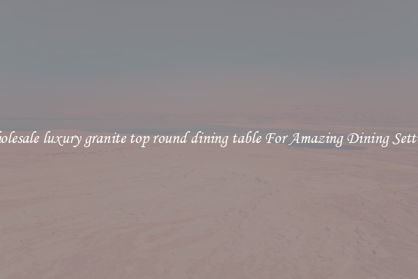 Wholesale luxury granite top round dining table For Amazing Dining Settings