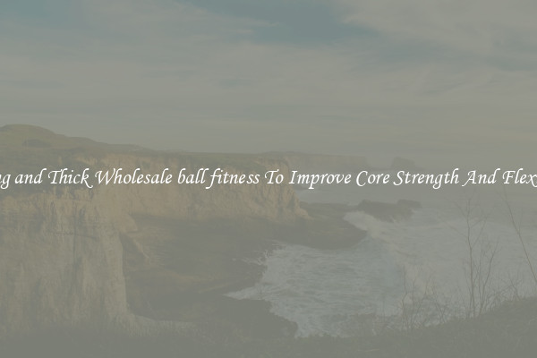 Strong and Thick Wholesale ball fitness To Improve Core Strength And Flexibility