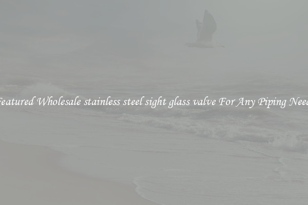 Featured Wholesale stainless steel sight glass valve For Any Piping Needs