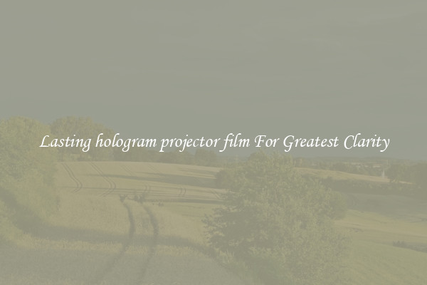 Lasting hologram projector film For Greatest Clarity