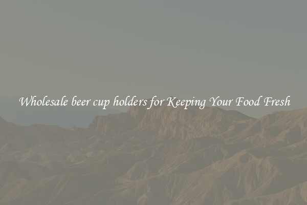 Wholesale beer cup holders for Keeping Your Food Fresh