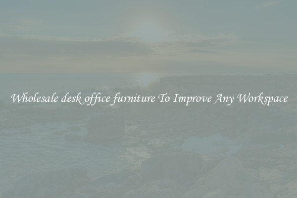 Wholesale desk office furniture To Improve Any Workspace
