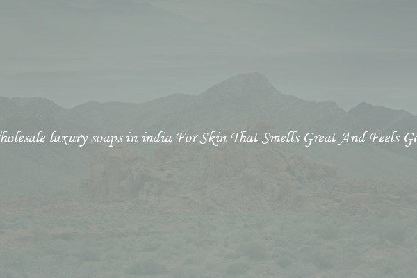 Wholesale luxury soaps in india For Skin That Smells Great And Feels Good
