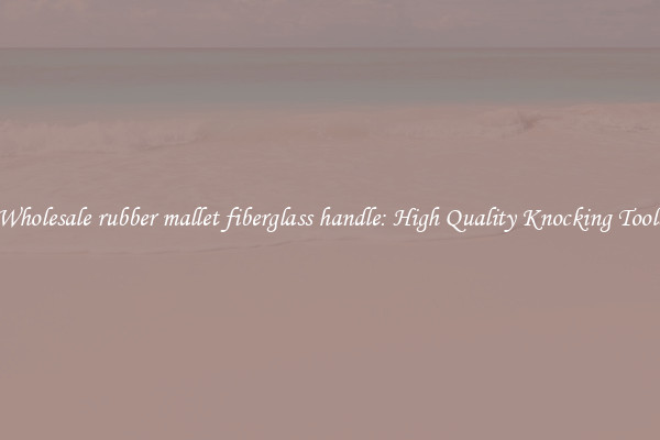Wholesale rubber mallet fiberglass handle: High Quality Knocking Tools