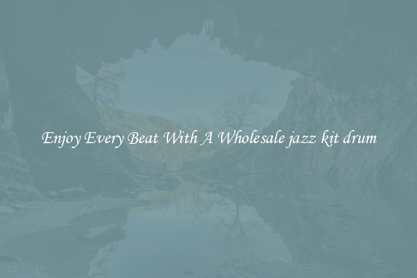 Enjoy Every Beat With A Wholesale jazz kit drum