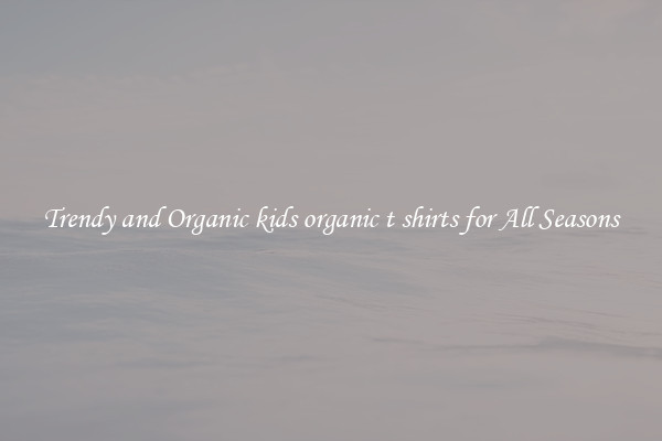 Trendy and Organic kids organic t shirts for All Seasons