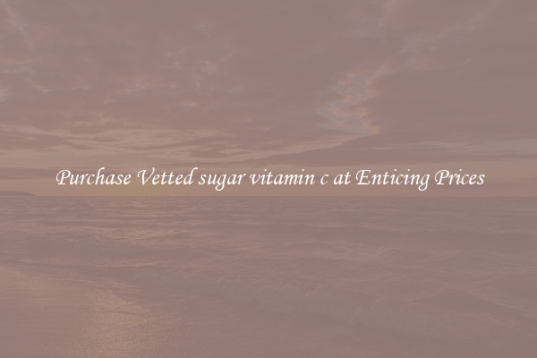 Purchase Vetted sugar vitamin c at Enticing Prices