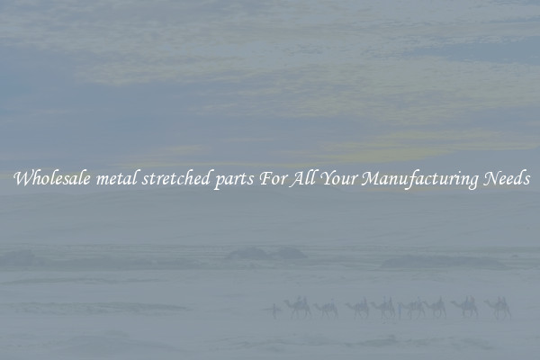 Wholesale metal stretched parts For All Your Manufacturing Needs