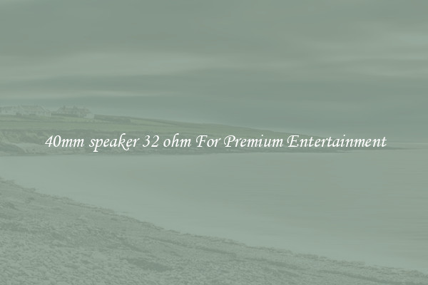 40mm speaker 32 ohm For Premium Entertainment