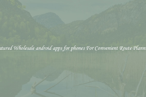 Featured Wholesale android apps for phones For Convenient Route Planning 