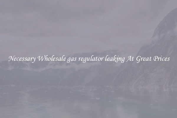 Necessary Wholesale gas regulator leaking At Great Prices