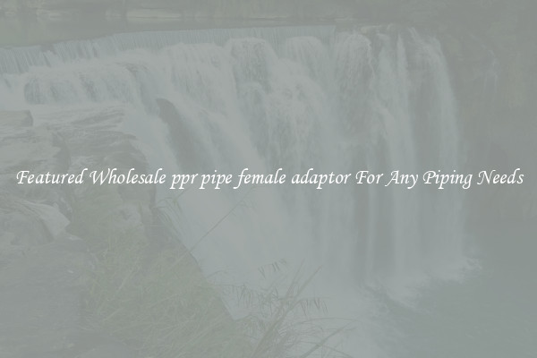 Featured Wholesale ppr pipe female adaptor For Any Piping Needs