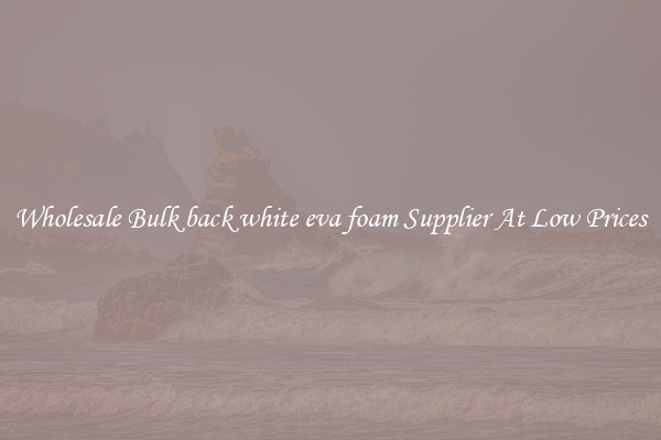 Wholesale Bulk back white eva foam Supplier At Low Prices