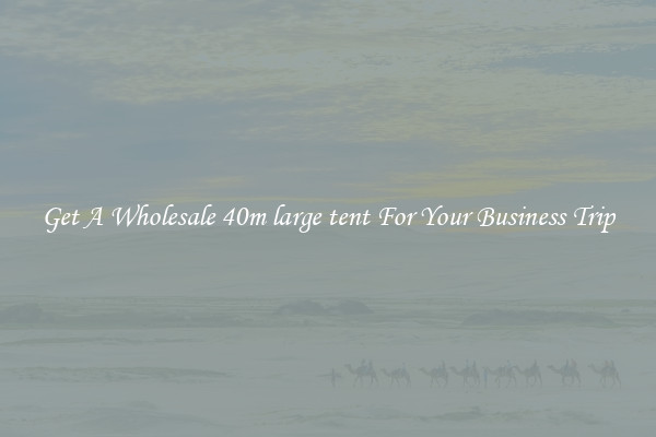 Get A Wholesale 40m large tent For Your Business Trip