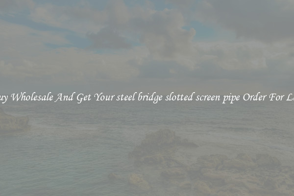 Buy Wholesale And Get Your steel bridge slotted screen pipe Order For Less