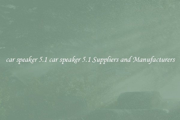car speaker 5.1 car speaker 5.1 Suppliers and Manufacturers