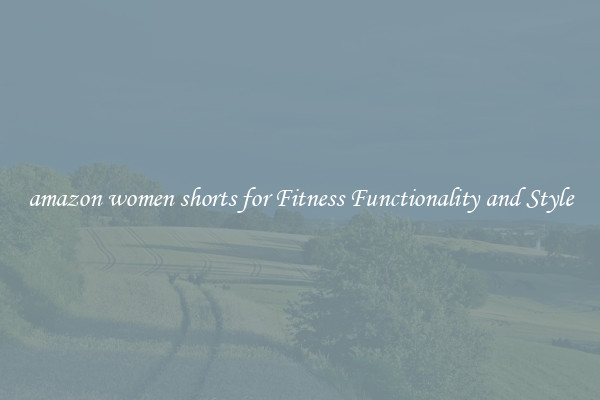 amazon women shorts for Fitness Functionality and Style