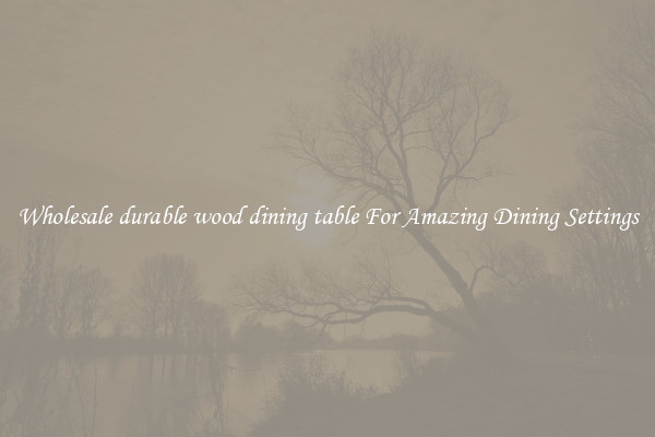 Wholesale durable wood dining table For Amazing Dining Settings