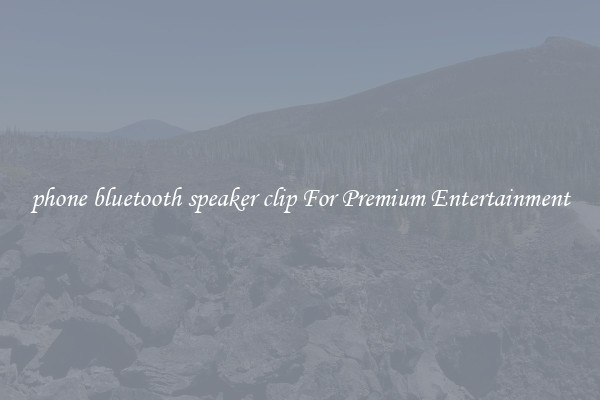 phone bluetooth speaker clip For Premium Entertainment