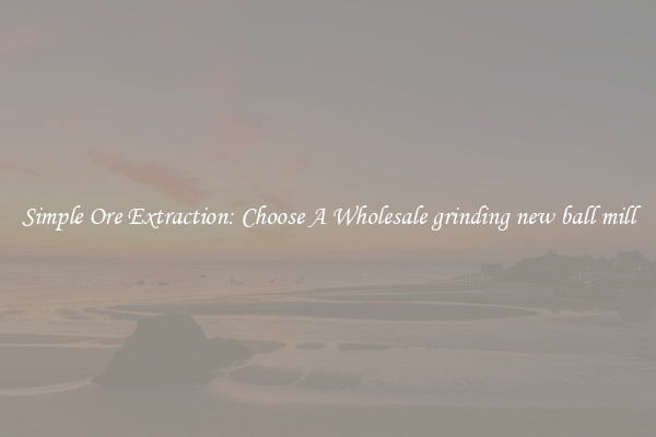Simple Ore Extraction: Choose A Wholesale grinding new ball mill