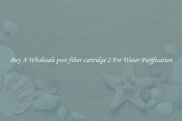 Buy A Wholesale post filter cartridge 2 For Water Purification