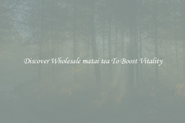 Discover Wholesale matai tea To Boost Vitality