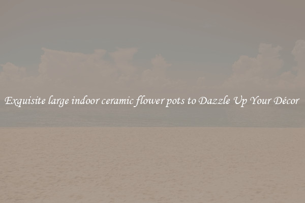 Exquisite large indoor ceramic flower pots to Dazzle Up Your Décor 