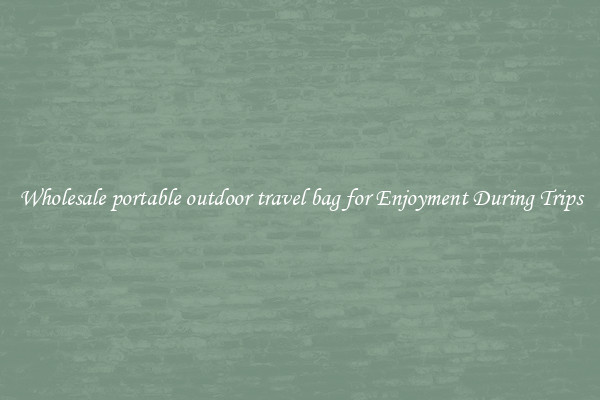 Wholesale portable outdoor travel bag for Enjoyment During Trips