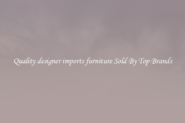 Quality designer imports furniture Sold By Top Brands