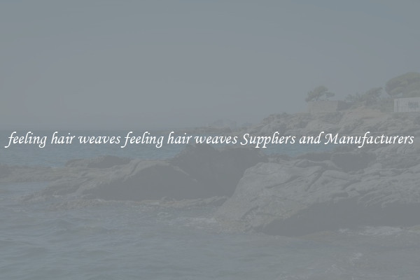 feeling hair weaves feeling hair weaves Suppliers and Manufacturers